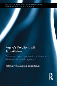 Russia's Relations with Kazakhstan (Rethinking Ex-Soviet Transitions in the Emerging World System) by Yelena Nikolayevna Zabortseva, 9781138950429