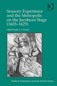 Sensory Experience and the Metropolis on the Jacobean Stage (1603-1625) by Hristomir A. Stanev, 9781472424457