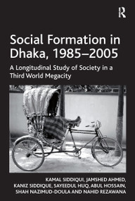 Social Formation in Dhaka, 1985-2005 (A Longitudinal Study of Society in a Third World Megacity) by Kamal Siddiqui, Jamshed Ahmed, Kaniz Siddique, Sayeedul Huq, Abul Hossain, Shah Nazimud-Doula, Nahid Rezawana, 9781409411031