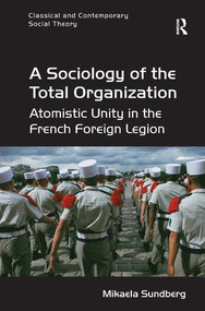 A Sociology of the Total Organization (Atomistic Unity in the French Foreign Legion) by Mikaela Sundberg, 9781472455604