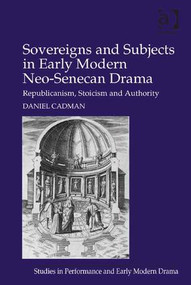 Sovereigns and Subjects in Early Modern Neo-Senecan Drama (Republicanism, Stoicism and Authority) by Daniel Cadman, 9781472435200
