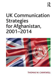 UK Communication Strategies for Afghanistan, 2001-2014 by Thomas W. Cawkwell, 9781472473523