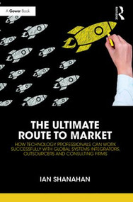 The Ultimate Route to Market (How Technology Professionals Can Work Successfully with Global Systems Integrators, Outsourcers and Consulting Firms) by Ian Shanahan, 9781472483072