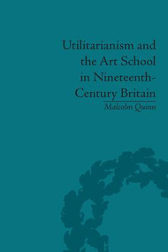 Utilitarianism and the Art School in Nineteenth-Century Britain by Malcolm Quinn, 9781848932982