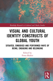 Visual and Cultural Identity Constructs of Global Youth and Young Adults (Situated, Embodied and Performed Ways of Being, Engaging and Belonging) by Fiona Blaikie, 9780367519490