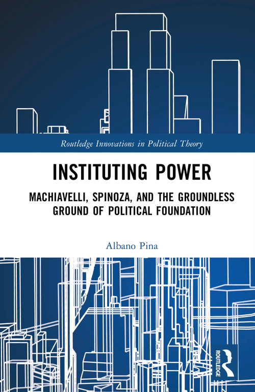 Instituting Power (Machiavelli, Spinoza, and the Groundless Ground of Political Foundation) by Albano Pina, 9781041390251