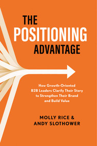 The Positioning Advantage (How Growth-Oriented B2B Leaders Clarify Their Story to Strengthen Their Brand and Build Value) by Molly Rice, Andy Slothower, 9798891883734