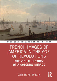 French Images of America in the Age of Revolutions (The Visual History of a Colonial Mirage) by Catherine Dossin, 9781041399896