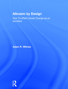 Altruism by Design (How To Effect Social Change as an Architect) by Adam R. Wilmes, 9780415702232