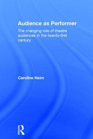 Audience as Performer (The changing role of theatre audiences in the twenty-first century) by Caroline Heim, 9781138796911