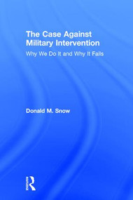 The Case Against Military Intervention (Why We Do It and Why It Fails) by Donald Snow, 9780765647559