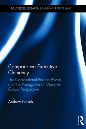 Comparative Executive Clemency (The Constitutional Pardon Power and the Prerogative of Mercy in Global Perspective) by Andrew Novak, 9781138813823