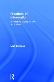 Freedom of Information (A Practical Guide for UK Journalists) by Matthew Burgess, 9781138793200