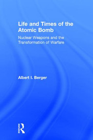 Life and Times of the Atomic Bomb (Nuclear Weapons and the Transformation of Warfare) by Albert I Berger, 9780765619853