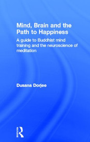 Mind, Brain and the Path to Happiness (A GUIDE TO BUDDHIST MIND TRAINING AND THE NEUROSCIENCE OF MEDITATION) by Dusana Dorjee, 9780415626132
