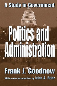 Politics and Administration (A Study in Government) by Frank J. Goodnow, 9781138530287