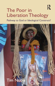 The Poor in Liberation Theology (Pathway to God or Ideological Construct?) by Tim Noble, 9781845539894