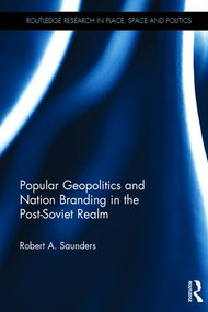 Popular Geopolitics and Nation Branding in the Post-Soviet Realm by Robert A. Saunders, 9781138830172