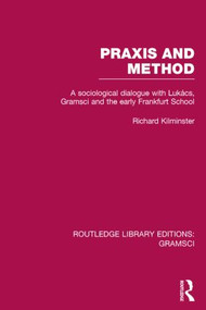 Praxis and Method (RLE: Gramsci) (A Sociological Dialogue with Lukacs, Gramsci and the Early Frankfurt School) by Richard Kilminster, 9781138015388