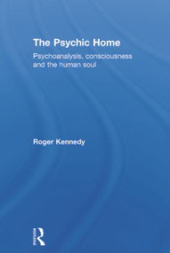 The Psychic Home (Psychoanalysis, consciousness and the human soul) by Roger Kennedy, 9780415710138