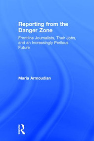 Reporting from the Danger Zone (Frontline Journalists, Their Jobs, and an Increasingly Perilous Future) by Maria Armoudian, 9781138840041