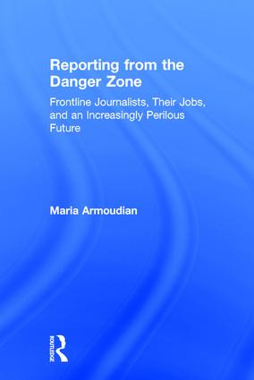 Reporting from the Danger Zone (Frontline Journalists, Their Jobs, and an Increasingly Perilous Future) by Maria Armoudian, 9781138840041