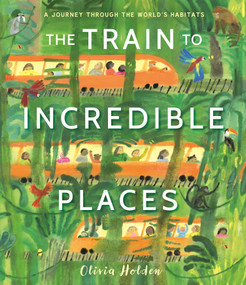 The Train to Incredible Places (A Journey Through the World's Habitats) by Olivia Holden, Olivia Holden, 9781536256505