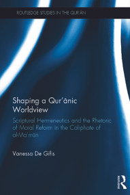 Shaping a Qur'anic Worldview (Scriptural Hermeneutics and the Rhetoric of Moral Reform in the Caliphate of al-Ma'ūn) by Vanessa De Gifis, 9780415735964