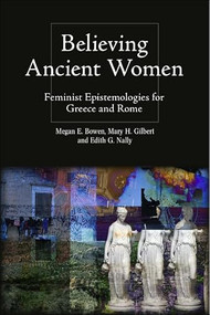 Believing Ancient Women (Feminist Epistemologies for Greece and Rome) by Megan Elena Bowen, Mary Hamil Gilbert, Edith Gwendolyn Nally, 9781399512053