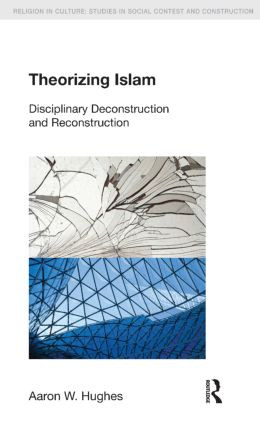 Theorizing Islam (Disciplinary Deconstruction and Reconstruction) by Aaron W. Hughes, 9781908049360