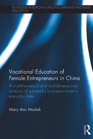 Vocational Education of Female Entrepreneurs in China (A multitheoretical and multidimensional analysis of successful businesswomen's everyday lives) by Mary Ann Maslak, 9780415737425