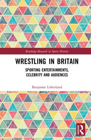 Wrestling in Britain (Sporting Entertainments, Celebrity and Audiences) by Benjamin Litherland, 9780815385714