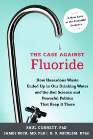 The Case against Fluoride (How Hazardous Waste Ended Up in Our Drinking Water and the Bad Science and Powerful Politics That Keep It There) by Paul Connett, James Beck, Spedding Micklem, Albert W. Burgstahler, 9781603582872