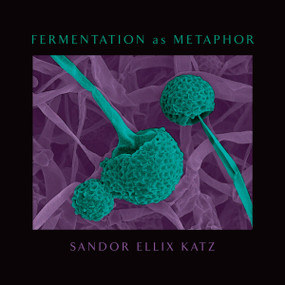 Fermentation as Metaphor (From the Author of the Bestselling The Art of Fermentation) by Sandor Ellix Katz, 9781645020219