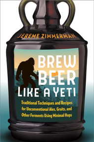 Brew Beer Like a Yeti (Traditional Techniques and Recipes for Unconventional Ales, Gruits, and Other Ferments Using Minimal Hops) by Jereme Zimmerman, 9781603587655