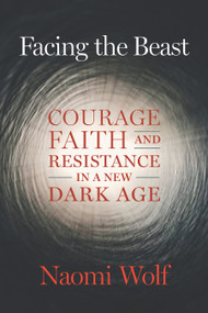 Facing the Beast (Courage, Faith, and Resistance in a New Dark Age) by Naomi Wolf, 9781645022367