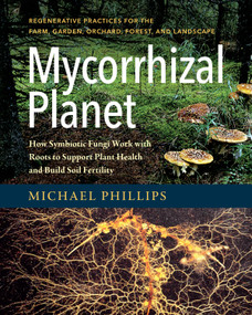 Mycorrhizal Planet (How Symbiotic Fungi Work with Roots to Support Plant Health and Build Soil Fertility) by Michael Phillips, 9781603586580