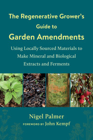 The Regenerative Grower's Guide to Garden Amendments (Using Locally Sourced Materials to Make Mineral and Biological Extracts and Ferments) by Nigel Palmer, John Kempf, 9781603589888