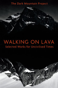 Walking on Lava (Selected Works for Uncivilised Times) by The Dark Mountain Project, 9781603587419