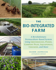 The Bio-Integrated Farm (A Revolutionary Permaculture-Based System Using Greenhouses, Ponds, Compost Piles, Aquaponics, Chickens, and More) by Shawn Jadrnicek, Stephanie Jadrnicek, 9781603585880