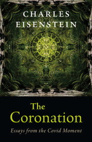 The Coronation (Essays from the Covid Moment) by Charles Eisenstein, 9781645021780