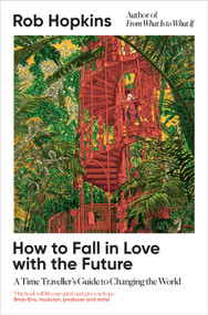 How to Fall in Love with the Future (A Time Traveller's Guide to Changing the World) by Rob Hopkins, 9781915294517