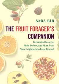 The Fruit Forager's Companion (Ferments, Desserts, Main Dishes, and More from Your Neighborhood and Beyond) by Sara Bir, 9781603587167