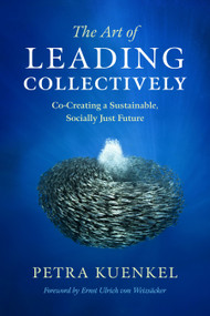 The Art of Leading Collectively (Co-Creating a Sustainable, Socially Just Future) by Petra Kuenkel, Ernst Ulrich Von Weizsacker, 9781603586269