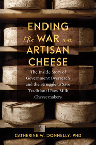 Ending the War on Artisan Cheese (The Inside Story of Government Overreach and the Struggle to Save Traditional Raw Milk Cheesemakers) by Catherine Donnelly, 9781603587853