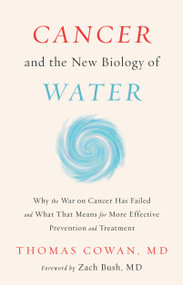 Cancer and the New Biology of Water (Why the War on Cancer Has Failed and What That Means for More Effective Prevention and Treatment) by Thomas Cowan, 9781603588812