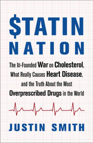 Statin Nation (The Ill-Founded War on Cholesterol, What Really Causes Heart Disease, and the Truth About the Most Overprescribed Drugs in the World) by Justin Smith, 9781603587532