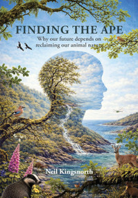 Finding the Ape (Why Our Future Depends on Reclaiming Our Animal Nature) by Neil Kingsnorth, 9781856233583