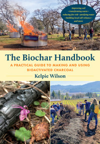 The Biochar Handbook (A Practical Guide to Making and Using Bioactivated Charcoal) by Kelpie Wilson, 9781645022305