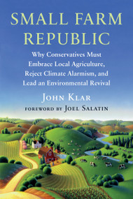 Small Farm Republic (Why Conservatives Must Embrace Local Agriculture, Reject Climate Alarmism, and Lead an Environmental Revival) by John Klar, Joel Salatin, 9781645022190